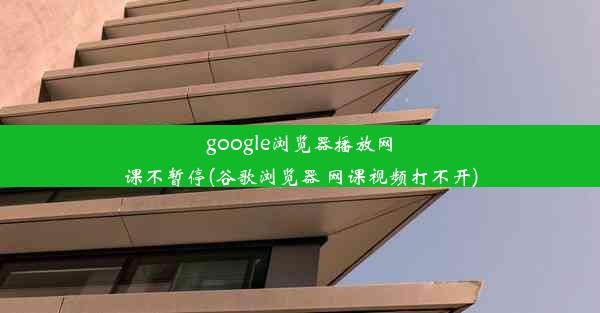 google浏览器播放网课不暂停(谷歌浏览器 网课视频打不开)