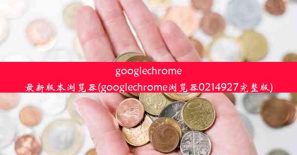 googlechrome最新版本浏览器(googlechrome浏览器0214927完整版)