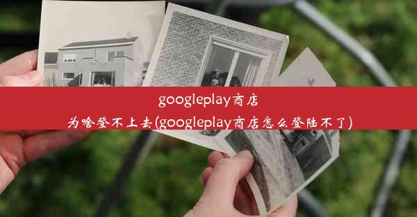 googleplay商店为啥登不上去(googleplay商店怎么登陆不了)