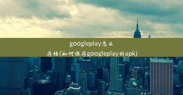 googleplay怎么存档(如何保存googleplay的apk)