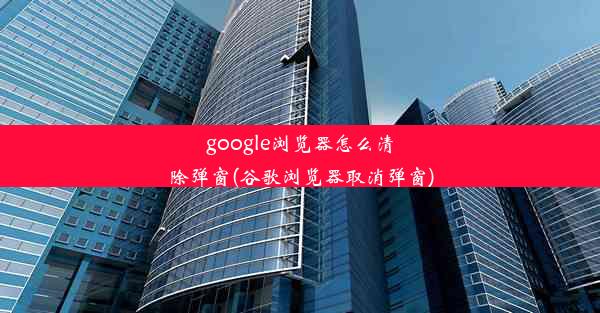 google浏览器怎么清除弹窗(谷歌浏览器取消弹窗)