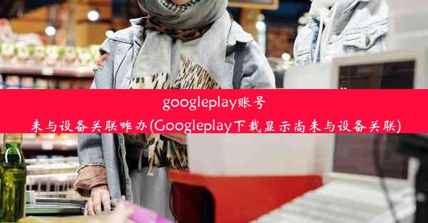 googleplay账号未与设备关联咋办(Googleplay下载显示尚未与设备关联)