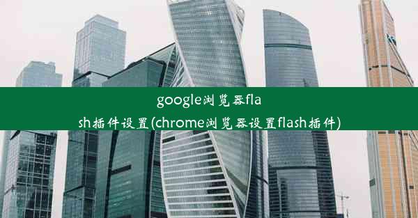 google浏览器flash插件设置(chrome浏览器设置flash插件)