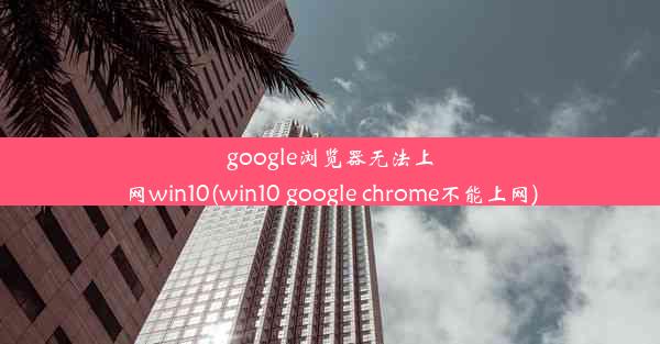 google浏览器无法上网win10(win10 google chrome不能上网)