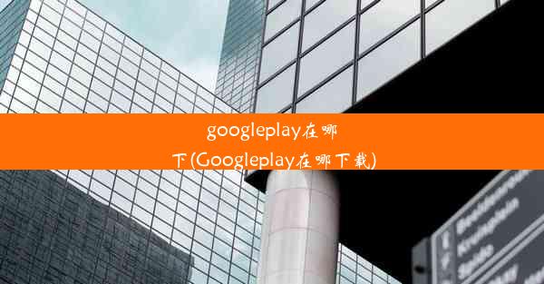 googleplay在哪下(Googleplay在哪下载)