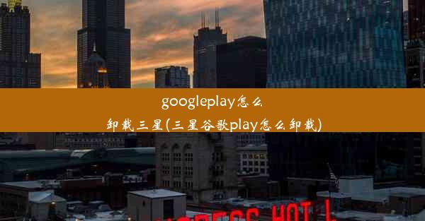 googleplay怎么卸载三星(三星谷歌play怎么卸载)