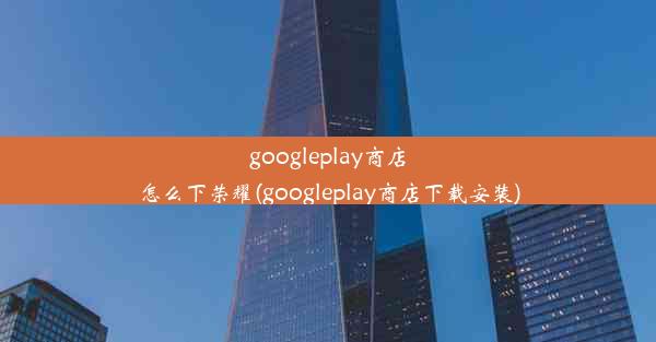 googleplay商店怎么下荣耀(googleplay商店下载安装)