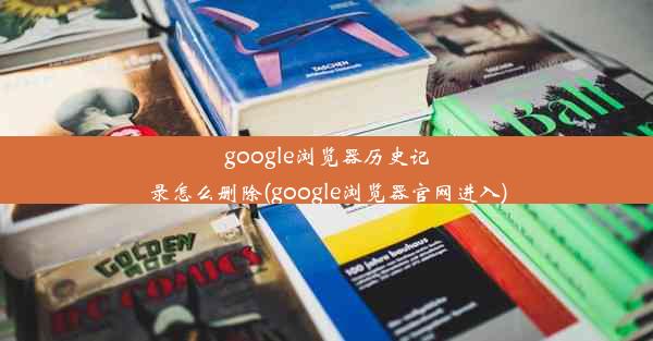 google浏览器历史记录怎么删除(google浏览器官网进入)