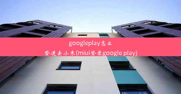 googleplay怎么登进去小米(miui登录google play)