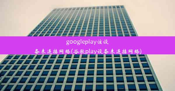 googleplay该设备未连接网络(谷歌play设备未连接网络)