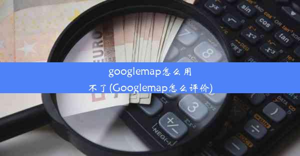 googlemap怎么用不了(Googlemap怎么评价)