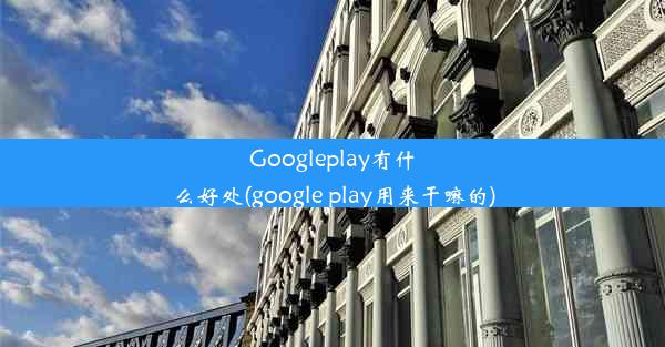 Googleplay有什么好处(google play用来干嘛的)