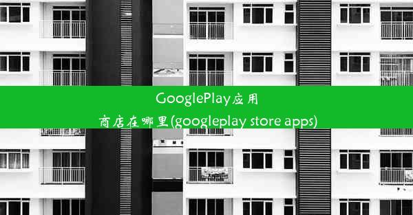 GooglePlay应用商店在哪里(googleplay store apps)