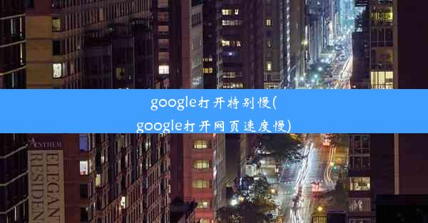 google打开特别慢(google打开网页速度慢)