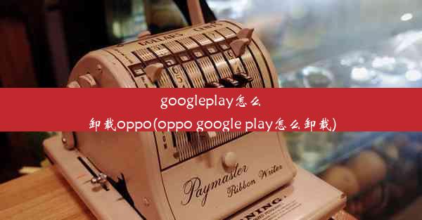 googleplay怎么卸载oppo(oppo google play怎么卸载)