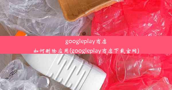 googleplay商店如何删除应用(googleplay商店下载官网)