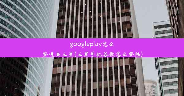 googleplay怎么登进去三星(三星手机谷歌怎么登陆)