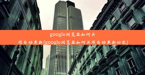 google浏览器如何关闭自动更新(google浏览器如何关闭自动更新功能)