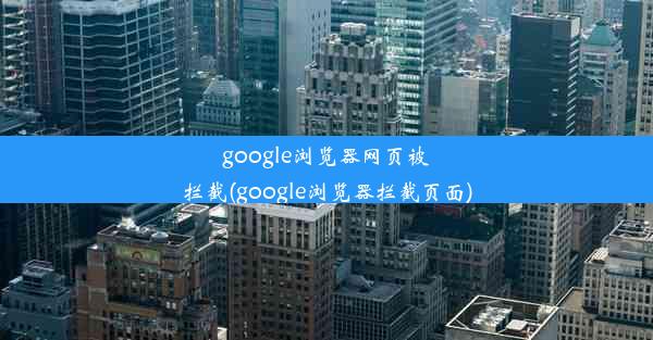 google浏览器网页被拦截(google浏览器拦截页面)