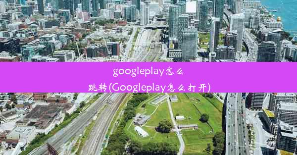 googleplay怎么跳转(Googleplay怎么打开)