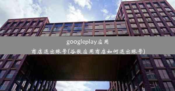 googleplay应用商店退出账号(谷歌应用商店如何退出账号)