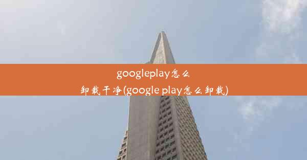 googleplay怎么卸载干净(google play怎么卸载)