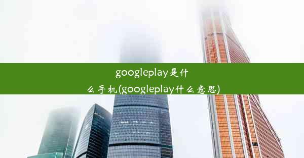 googleplay是什么手机(googleplay什么意思)