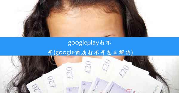 googleplay打不开(google商店打不开怎么解决)