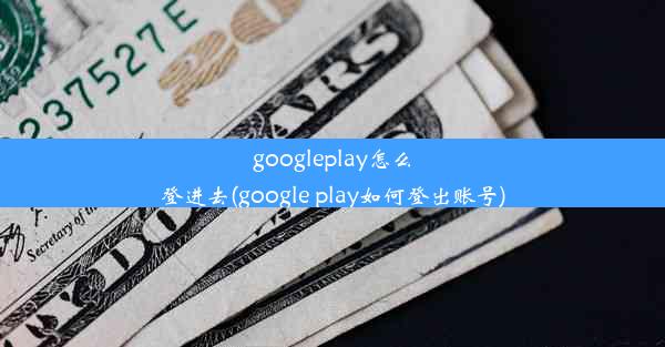 googleplay怎么登进去(google play如何登出账号)