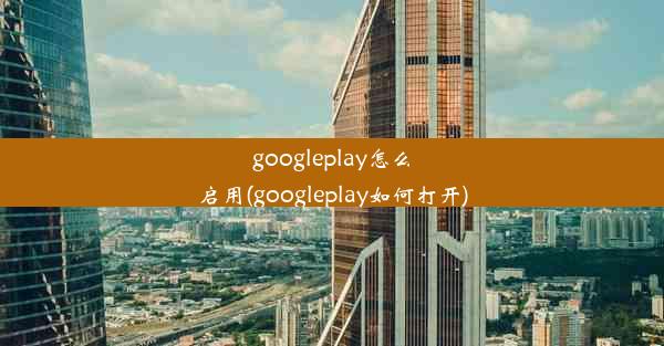 googleplay怎么启用(googleplay如何打开)