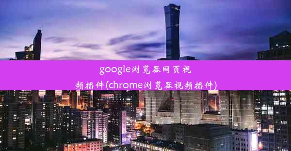 google浏览器网页视频插件(chrome浏览器视频插件)