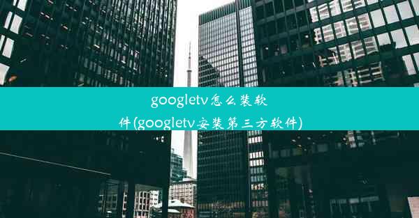 googletv怎么装软件(googletv安装第三方软件)