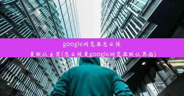 google浏览器怎么恢复默认主页(怎么恢复google浏览器默认界面)