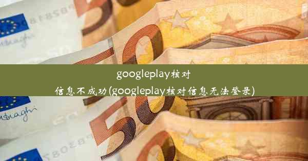 googleplay核对信息不成功(googleplay核对信息无法登录)