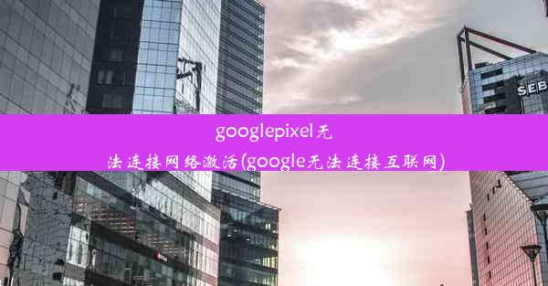 googlepixel无法连接网络激活(google无法连接互联网)