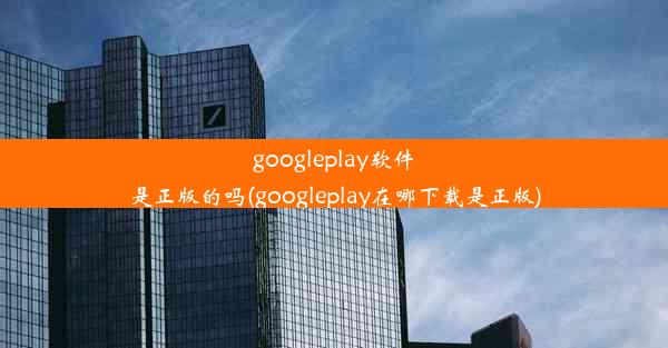 googleplay软件是正版的吗(googleplay在哪下载是正版)