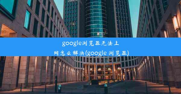 google浏览器无法上网怎么解决(google 浏览器)