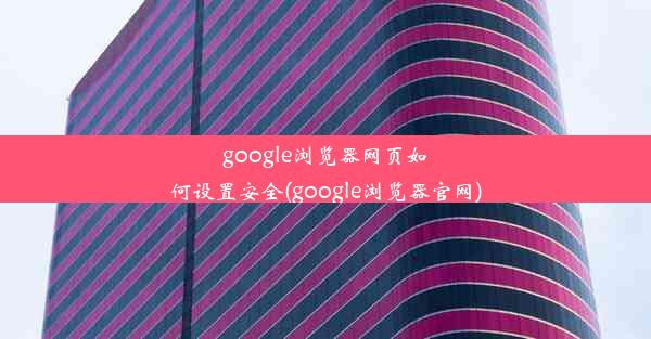 google浏览器网页如何设置安全(google浏览器官网)