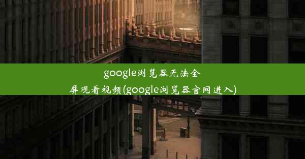 google浏览器无法全屏观看视频(google浏览器官网进入)