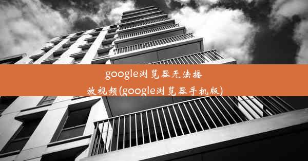 google浏览器无法播放视频(google浏览器手机版)