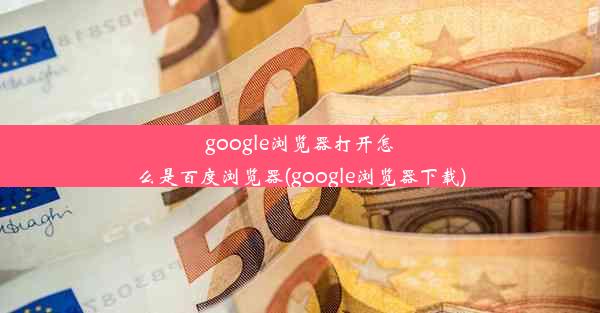 google浏览器打开怎么是百度浏览器(google浏览器下载)