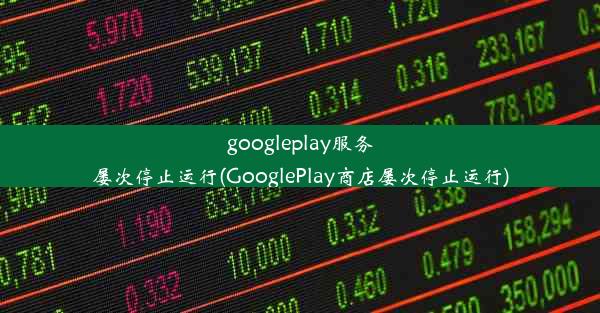 googleplay服务屡次停止运行(GooglePlay商店屡次停止运行)