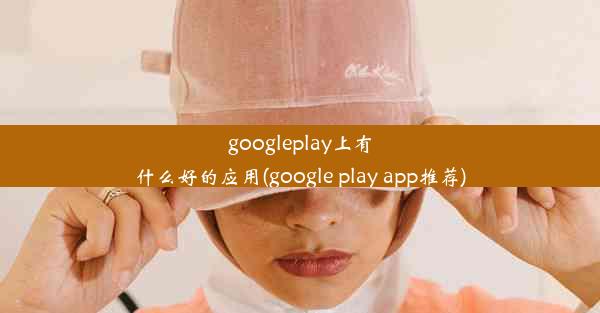 googleplay上有什么好的应用(google play app推荐)