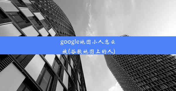 google地图小人怎么放(谷歌地图上的人)