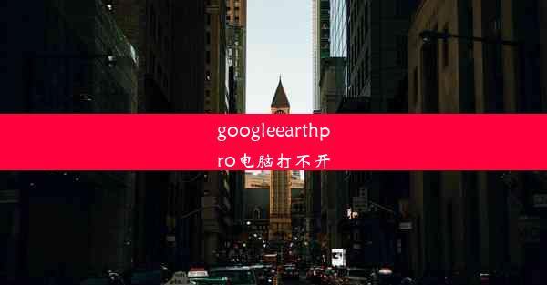 googleearthpro电脑打不开