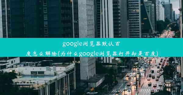 google浏览器默认百度怎么解除(为什么google浏览器打开却是百度)