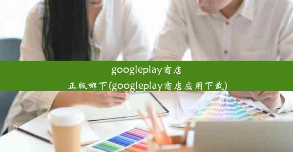 googleplay商店正版哪下(googleplay商店应用下载)