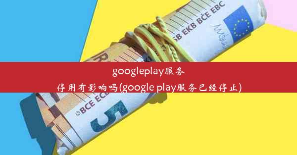 googleplay服务停用有影响吗(google play服务已经停止)