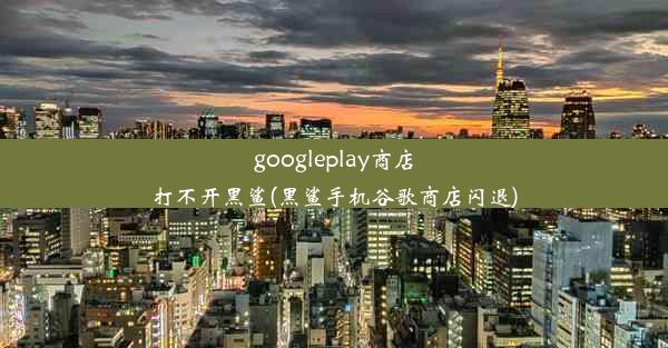 googleplay商店打不开黑鲨(黑鲨手机谷歌商店闪退)