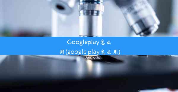 Googleplay怎么用(google play怎么用)